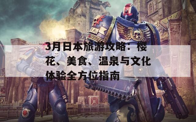 3月日本旅游攻略：樱花、美食、温泉与文化体验全方位指南