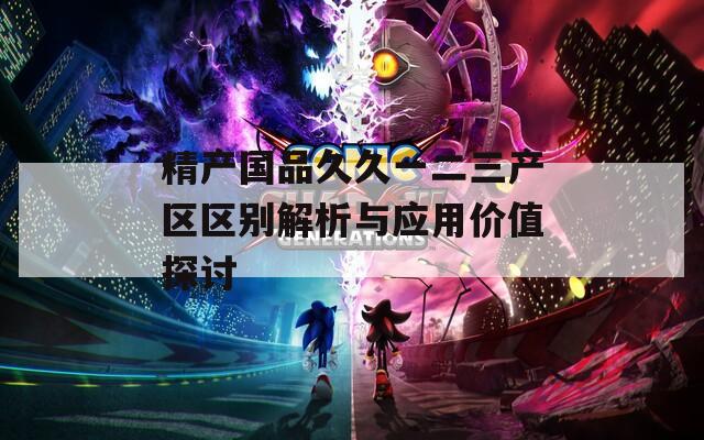 精产国品久久一二三产区区别解析与应用价值探讨