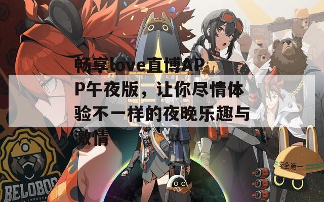 畅享love直博APP午夜版，让你尽情体验不一样的夜晚乐趣与激情
