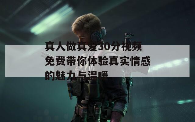 真人做真爱30分视频免费带你体验真实情感的魅力与温暖