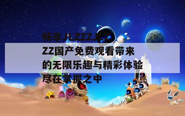 畅享JLZZZJLZZZ国产免费观看带来的无限乐趣与精彩体验尽在掌握之中