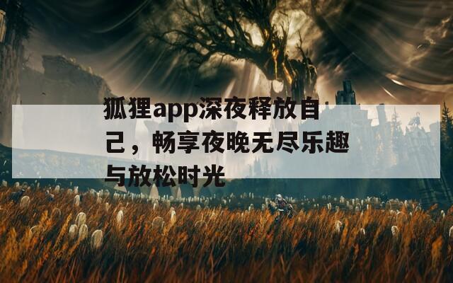 狐狸app深夜释放自己，畅享夜晚无尽乐趣与放松时光
