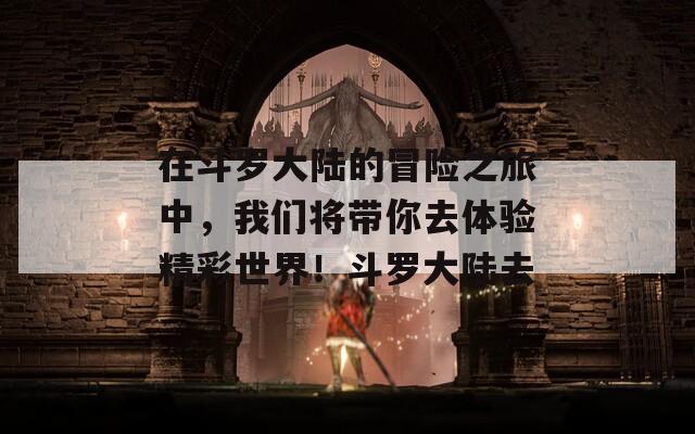 在斗罗大陆的冒险之旅中，我们将带你去体验精彩世界！斗罗大陆去