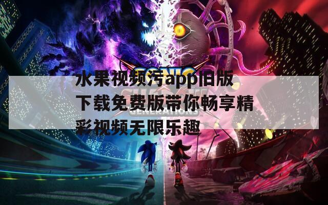水果视频污app旧版下载免费版带你畅享精彩视频无限乐趣