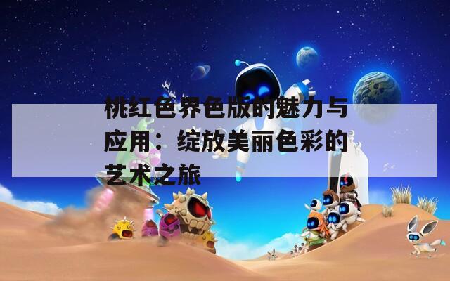桃红色界色版的魅力与应用：绽放美丽色彩的艺术之旅