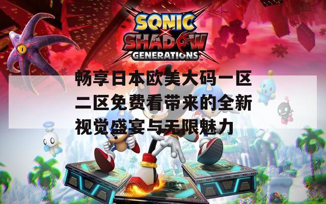 畅享日本欧美大码一区二区免费看带来的全新视觉盛宴与无限魅力