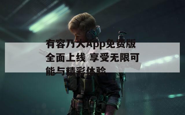 有容乃大App免费版全面上线 享受无限可能与精彩体验