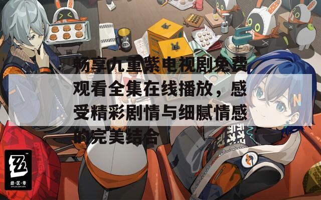 畅享九重紫电视剧免费观看全集在线播放，感受精彩剧情与细腻情感的完美结合
