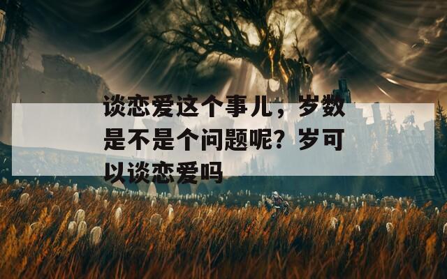 谈恋爱这个事儿，岁数是不是个问题呢？岁可以谈恋爱吗