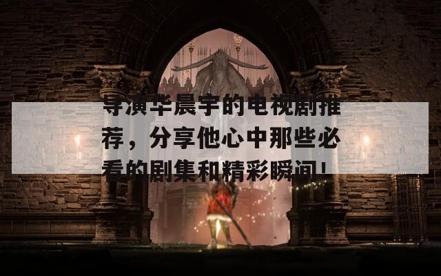 导演华晨宇的电视剧推荐，分享他心中那些必看的剧集和精彩瞬间！