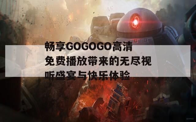 畅享GOGOGO高清免费播放带来的无尽视听盛宴与快乐体验
