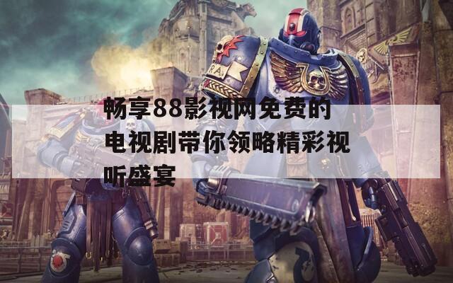 畅享88影视网免费的电视剧带你领略精彩视听盛宴