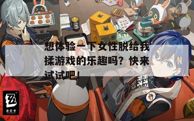 想体验一下女性脱给我揉游戏的乐趣吗？快来试试吧！