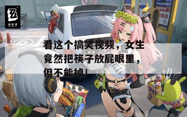 看这个搞笑视频，女生竟然把筷子放屁眼里，但不能掉！