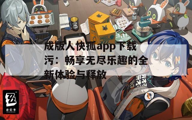 成版人快孤app下载污：畅享无尽乐趣的全新体验与释放