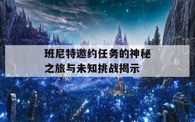 班尼特邀约任务的神秘之旅与未知挑战揭示