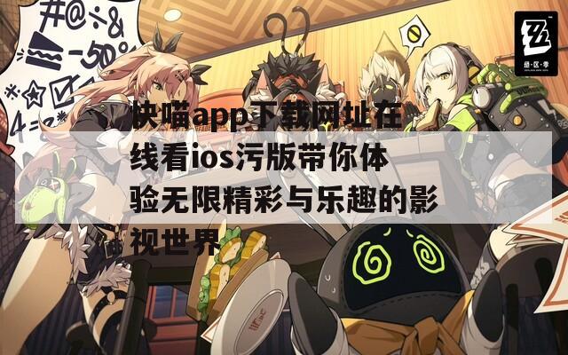 快喵app下载网址在线看ios污版带你体验无限精彩与乐趣的影视世界