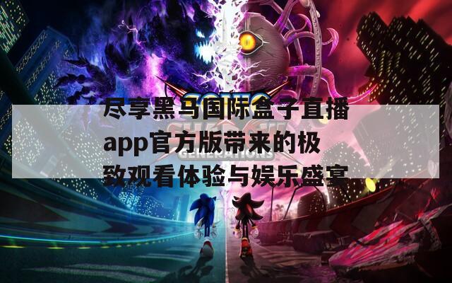 尽享黑马国际盒子直播app官方版带来的极致观看体验与娱乐盛宴