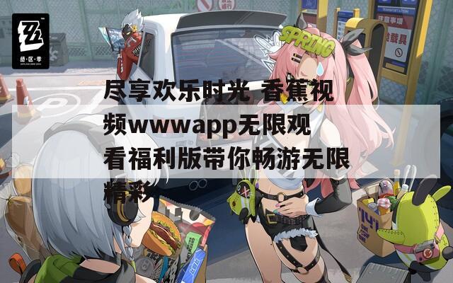尽享欢乐时光 香蕉视频wwwapp无限观看福利版带你畅游无限精彩