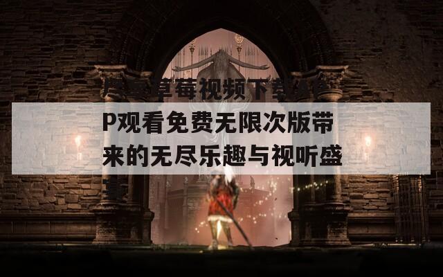 尽享草莓视频下载APP观看免费无限次版带来的无尽乐趣与视听盛宴