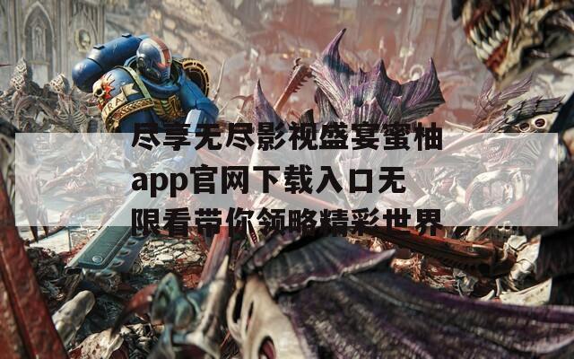 尽享无尽影视盛宴蜜柚app官网下载入口无限看带你领略精彩世界