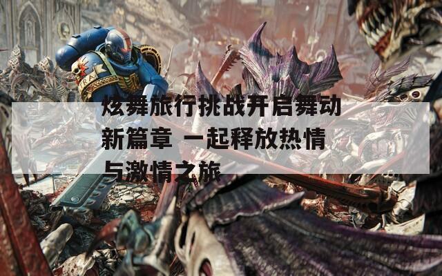 炫舞旅行挑战开启舞动新篇章 一起释放热情与激情之旅