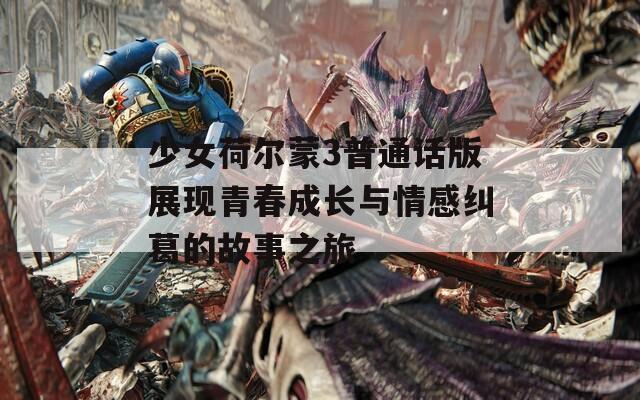 少女荷尔蒙3普通话版展现青春成长与情感纠葛的故事之旅