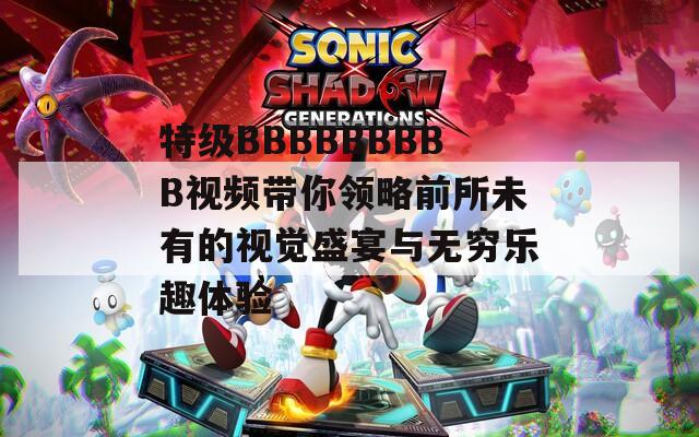 特级BBBBBBBBB视频带你领略前所未有的视觉盛宴与无穷乐趣体验