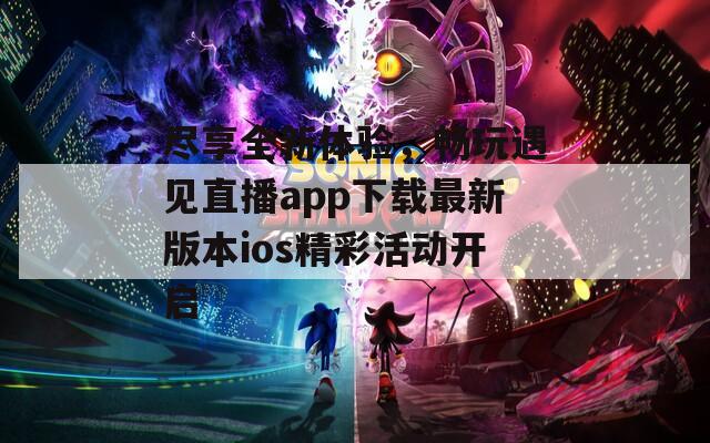 尽享全新体验，畅玩遇见直播app下载最新版本ios精彩活动开启