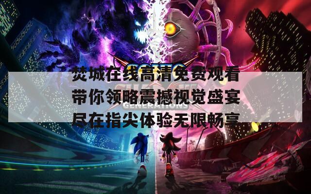 焚城在线高清免费观看带你领略震撼视觉盛宴尽在指尖体验无限畅享