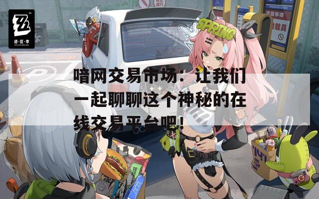 喑网交易市场：让我们一起聊聊这个神秘的在线交易平台吧！