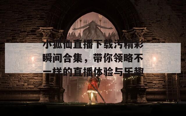 小狐仙直播下载污精彩瞬间合集，带你领略不一样的直播体验与乐趣