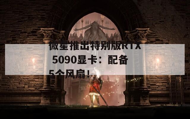 微星推出特别版RTX 5090显卡：配备5个风扇！