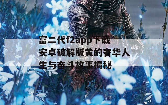 富二代f2app下载安卓破解版黄的奢华人生与奋斗故事揭秘
