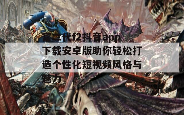 富二代f2抖音app下载安卓版助你轻松打造个性化短视频风格与魅力