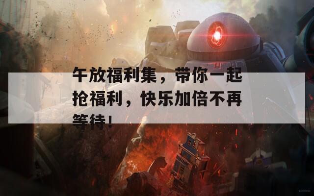 午放福利集，带你一起抢福利，快乐加倍不再等待！