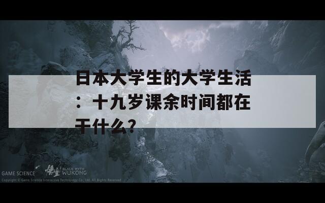 日本大学生的大学生活：十九岁课余时间都在干什么？