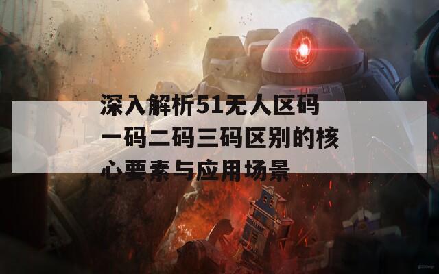 深入解析51无人区码一码二码三码区别的核心要素与应用场景