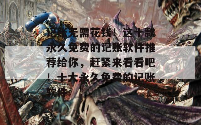 记账无需花钱！这十款永久免费的记账软件推荐给你，赶紧来看看吧！十大永久免费的记账软件