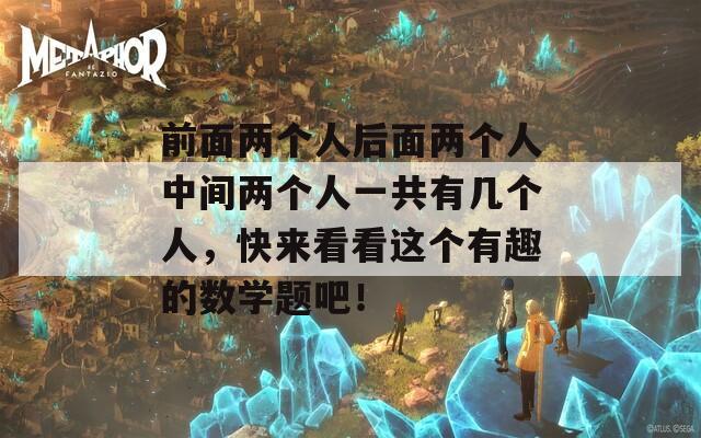 前面两个人后面两个人中间两个人一共有几个人，快来看看这个有趣的数学题吧！