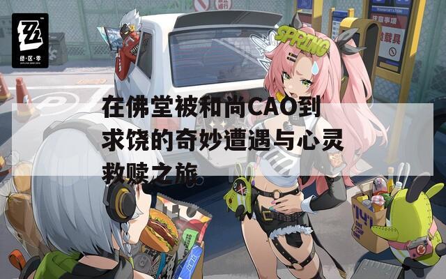 在佛堂被和尚CAO到求饶的奇妙遭遇与心灵救赎之旅