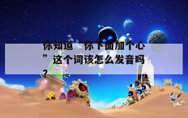 你知道“你下面加个心”这个词该怎么发音吗？