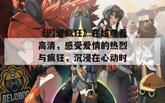 《因爱疯狂》在线观看高清，感受爱情的热烈与疯狂，沉浸在心动时刻