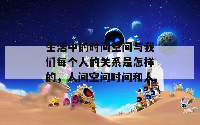 生活中的时间空间与我们每个人的关系是怎样的，人间空间时间和人
