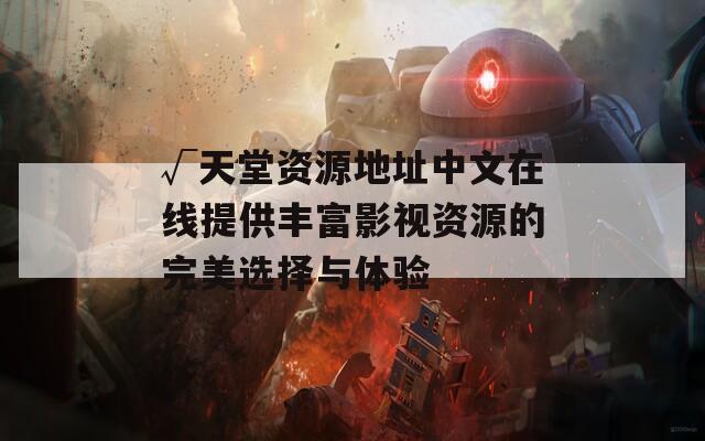 √天堂资源地址中文在线提供丰富影视资源的完美选择与体验