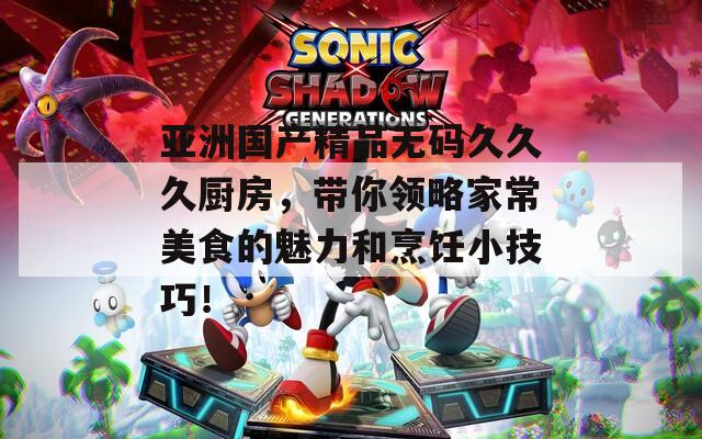 亚洲国产精品无码久久久厨房，带你领略家常美食的魅力和烹饪小技巧！