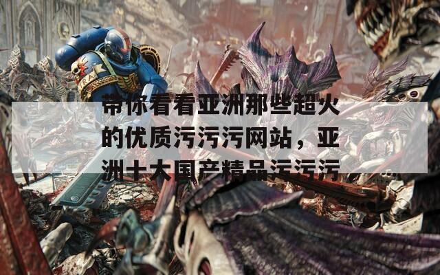带你看看亚洲那些超火的优质污污污网站，亚洲十大国产精品污污污