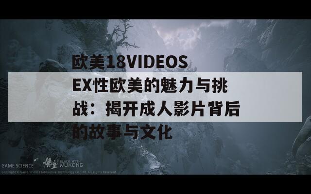 欧美18VIDEOSEX性欧美的魅力与挑战：揭开成人影片背后的故事与文化
