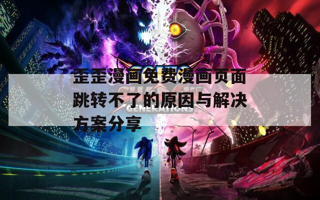 歪歪漫画免费漫画页面跳转不了的原因与解决方案分享