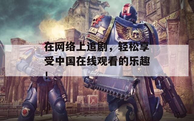 在网络上追剧，轻松享受中国在线观看的乐趣！